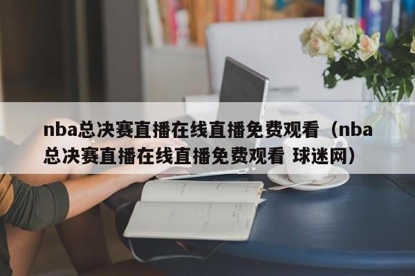 nba总决赛直播在线直播免费观看（nba总决赛直播在线直播免费观看 球迷网）  第1张